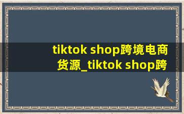 tiktok shop跨境电商货源_tiktok shop跨境电商教学视频英文版